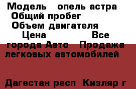  › Модель ­ опель астра › Общий пробег ­ 98 000 › Объем двигателя ­ 2 › Цена ­ 433 000 - Все города Авто » Продажа легковых автомобилей   . Дагестан респ.,Кизляр г.